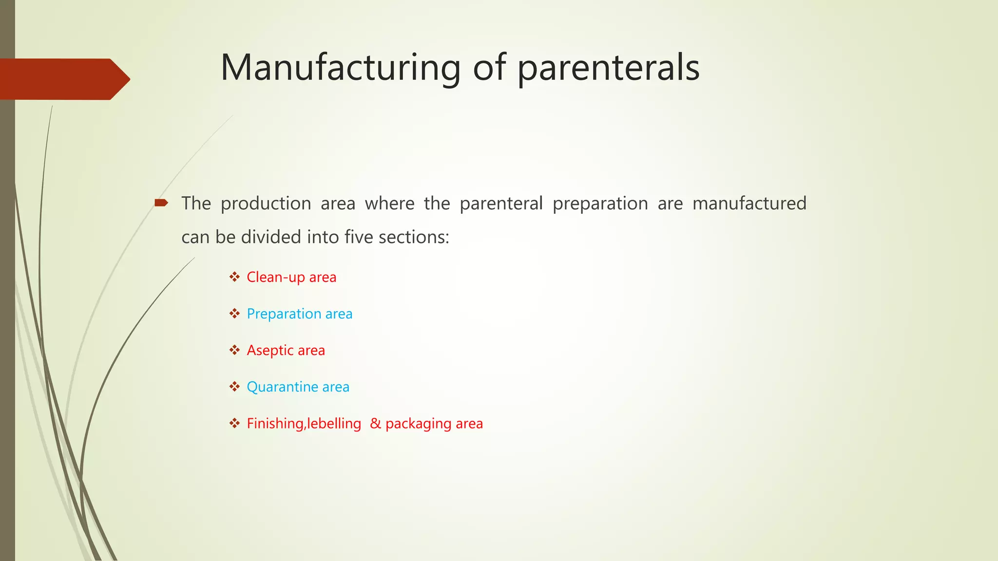 Manufacturing of parenterals
 The production area where the parenteral preparation are manufactured
can be divided into five sections:
 Clean-up area
 Preparation area
 Aseptic area
 Quarantine area
 Finishing,lebelling & packaging area
 