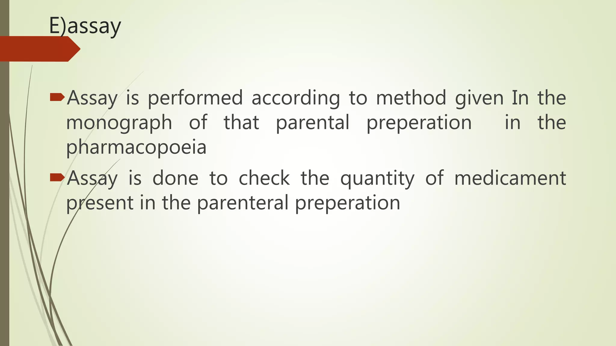 E)assay
Assay is performed according to method given In the
monograph of that parental preperation in the
pharmacopoeia
Assay is done to check the quantity of medicament
present in the parenteral preperation
 