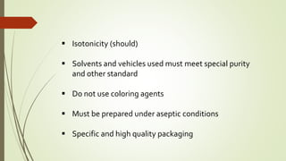  Isotonicity (should)
 Solvents and vehicles used must meet special purity
and other standard
 Do not use coloring agents
 Must be prepared under aseptic conditions
 Specific and high quality packaging
 