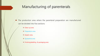 Manufacturing of parenterals
 The production area where the parenteral preparation are manufactured
can be divided into five sections:
 Clean-up area
 Preparation area
 Aseptic area
 Quarantine area
 Finishing,lebelling & packaging area
 