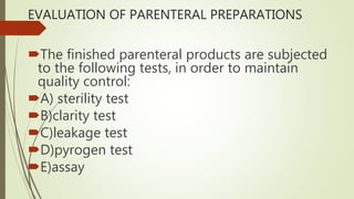 EVALUATION OF PARENTERAL PREPARATIONS
The finished parenteral products are subjected
to the following tests, in order to maintain
quality control:
A) sterility test
B)clarity test
C)leakage test
D)pyrogen test
E)assay
 