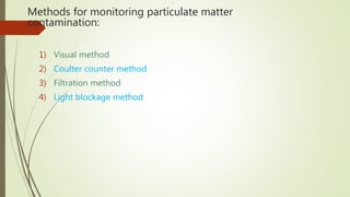 Methods for monitoring particulate matter
contamination:
1) Visual method
2) Coulter counter method
3) Filtration method
4) Light blockage method
 