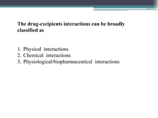 The drug-excipients interactions can be broadly
classified as
1. Physical interactions
2. Chemical interactions
3. Physiological/biopharmaceutical interactions
 
