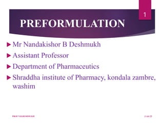 PREFORMULATION
 Mr Nandakishor B Deshmukh
 Assistant Professor
 Department of Pharmaceutics
 Shraddha institute of Pharmacy, kondala zambre,
washim
1
2-Jul-23
PROF N.B.DESHMUKH
 