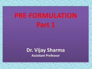PRE-FORMULATION
Part 1
Dr. Vijay Sharma
Assistant Professor
 