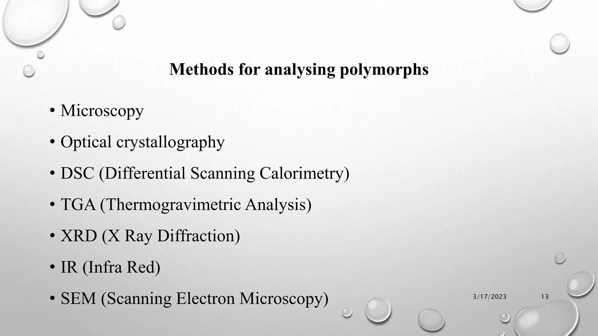 Methods for analysing polymorphs
• Microscopy
• Optical crystallography
• DSC (Differential Scanning Calorimetry)
• TGA (Thermogravimetric Analysis)
• XRD (X Ray Diffraction)
• IR (Infra Red)
• SEM (Scanning Electron Microscopy) 3/17/2023 13
 
