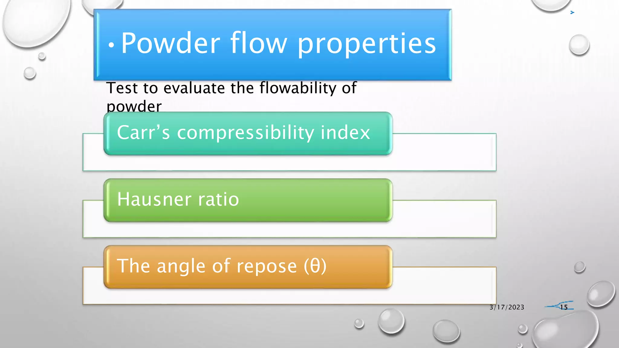 •Powder flow properties
3/17/2023 15
Test to evaluate the flowability of
powder
Carr’s compressibility index
Hausner ratio
The angle of repose (θ)
 