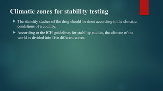 Climatic zones for stability testing
 The stability studies of the drug should be done according to the climatic
conditions of a country.
 According to the ICH guidelines for stability studies, the climate of the
world is divided into five different zones:
 