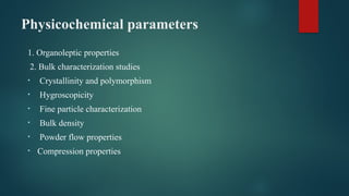 Physicochemical parameters
1. Organoleptic properties
2. Bulk characterization studies
• Crystallinity and polymorphism
• Hygroscopicity
• Fine particle characterization
• Bulk density
• Powder flow properties
• Compression properties
 