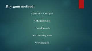 Dry gum method:
4 parts oil + 1 part gum
↓
Add 2 parts water
↓
1° emulsion w/o
↓
Add remaining water
↓
O/W emulsion
 