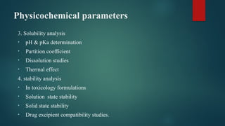 Physicochemical parameters
3. Solubility analysis
• pH & pKa determination
• Partition coefficient
• Dissolution studies
• Thermal effect
4. stability analysis
• In toxicology formulations
• Solution state stability
• Solid state stability
• Drug excipient compatibility studies.
 