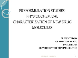 PREFORMULATION STUDIES:
PHYSICOCHEMICAL
CHARACTERIZATION OF NEW DRUG
MOLECULES
PRESENTED BY
GLADYSTON NETTO
1ST M.PHARM
DEPARTMENT OF PHARMACEUTICS
105/12/2015 NGSMIPS
 