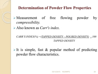  Measurement of free flowing powder by
compressibility.
 Also known as Carr's index.
CARR’S INDEX(%) =(TAPPED DENSITY – ...