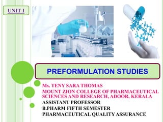 PREFORMULATION STUDIES
UNIT I
Ms. TENY SARA THOMAS
MOUNT ZION COLLEGE OF PHARMACEUTICAL
SCIENCES AND RESEARCH, ADOOR, KERALA
ASSISTANT PROFESSOR
B.PHARM FIFTH SEMESTER
PHARMACEUTICAL QUALITY ASSURANCE
 