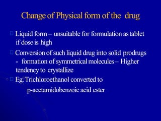 Changeof Physicalform of the drug
Liquid form – unsuitable for formulation astablet
if doseis high
Conversionof suchliquid drug into solid prodrugs
- formation of symmetricalmolecules– Higher
tendencyto crystallize
Eg.Trichloroethanol converted to
p-acetamidobenzoicacid ester
 
