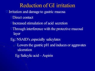Reduction of GI irritation
Irritation and damageto gastric mucosa
Direct contact
Increased stimulation of acid secretion
Through interference with the protective mucosal
layer
Eg.:NSAID’s,especially salicylates
Lowersthe gastric pH and induces or aggravates
ulceration
Eg:Salicylicacid – Aspirin
 