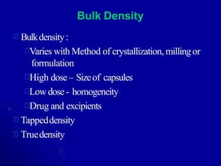 Bulk Density
Bulkdensity:
Varies with Method of crystallization, millingor
formulation
High dose– Sizeof capsules
Low dose- homogeneity
Drug and excipients
Tappeddensity
Truedensity
 