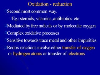 Oxidation - reduction
Second most common way.
Eg.:steroids, vitamins,antibiotics etc
Mediated byfreeradicals or by molecularoxygen
Complex oxidative processes
Sensitivetowards trace metal and other impurities
Redox reactions involveeither transfer of oxygen
or hydrogen atoms or transfer of electrons
 