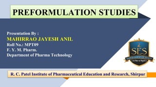Presentation By :
MAHIRRAO JAYESH ANIL
Roll No.: MPT09
F. Y. M. Pharm.
Department of Pharma Technology
PREFORMULATION STUDIES
R. C. Patel Institute of Pharmaceutical Education and Research, Shirpur
 