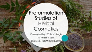 Preformulation
Studies of
Herbal
Cosmetics
Presented by : Chhavi Singh
M. Pharm 1 year
Enroll. No. 155/MPG/SPS/2020
 