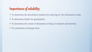 Importance of solubility
 To determine the dissolution medium for carrying in vitro dissolution study.
 To determine binder for granulation.
 To determine the extent of absorption of drug in stomach and intestine.
 For prediction of dosage form.
11
 