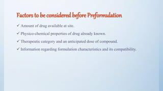 Factors to be considered before Preformulation
 Amount of drug available at site.
 Physico-chemical properties of drug already known.
 Therapeutic category and an anticipated dose of compound.
 Information regarding formulation characteristics and its compatibility.
5
 