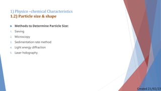  Methods to Determine Particle Size:
1. Sieving
2. Microscopy
3. Sedimentation rate method
4. Light energy diffraction
5. Laser holography
1) Physico –chemical Characteristics
1.2) Particle size & shape
Created 21/02/23
 