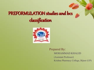 PREFORMULATIONstudies and bcs
classification
Prepared By:
MOHAMMAD KHALID
(Assistant Professor)
Krishna Pharmacy College, Bijnor (UP)
 