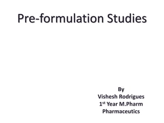Pre-formulation Studies 
By 
Vishesh Rodrigues 
1st Year M.Pharm 
Pharmaceutics 
 