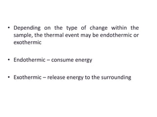 • Depending on the type of change within the 
sample, the thermal event may be endothermic or 
exothermic 
• Endothermic – consume energy 
• Exothermic – release energy to the surrounding 
 