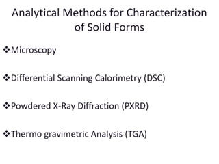 Analytical Methods for Characterization 
of Solid Forms 
Microscopy 
Differential Scanning Calorimetry (DSC) 
Powdered X-Ray Diffraction (PXRD) 
Thermo gravimetric Analysis (TGA) 
 