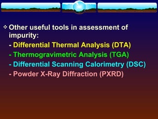  Other useful tools in assessment of
 impurity:
 - Differential Thermal Analysis (DTA)
 - Thermogravimetric Analysis (TGA)
 - Differential Scanning Calorimetry (DSC)
 - Powder X-Ray Diffraction (PXRD)
 