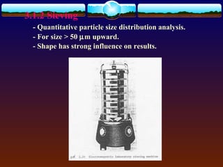 3.1.2 Sieving
  - Quantitative particle size distribution analysis.
  - For size > 50 µm upward.
  - Shape has strong influence on results.
 