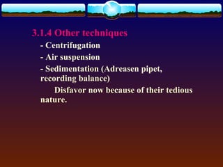 3.1.4 Other techniques
 - Centrifugation
 - Air suspension
 - Sedimentation (Adreasen pipet,
 recording balance)
     Disfavor now because of their tedious
 nature.
 
