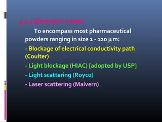 3.1.3 Electronic means
To encompass most pharmaceutical
powders ranging in size 1 - 120 µm:
- Blockage of electrical conductivity path
(Coulter)
- Light blockage (HIAC) [adopted by USP]
- Light scattering (Royco)
- Laser scattering (Malvern)
 