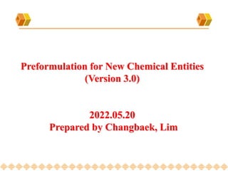 Preformulation for New Chemical Entities
(Version 3.0)
2022.05.20
Prepared by Changbaek, Lim
 