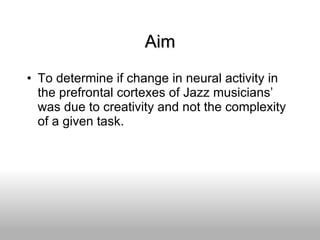 Aim To determine if change in neural activity in the prefrontal cortexes of Jazz musicians’ was due to creativity and not the complexity of a given task. 
