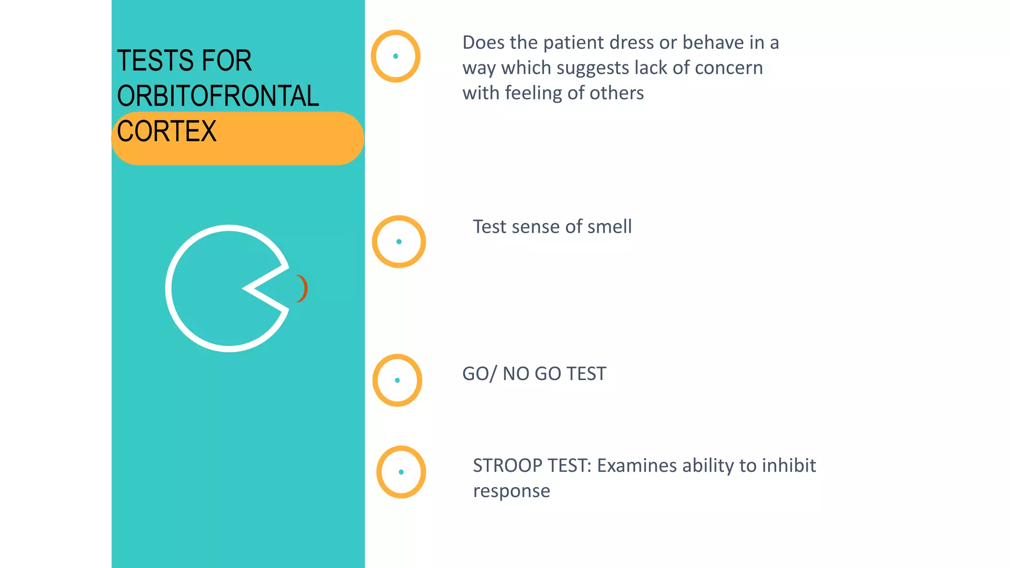 Does the patient dress or behave in a
way which suggests lack of concern
with feeling of others
Test sense of smell
GO/ NO GO TEST
STROOP TEST: Examines ability to inhibit
response
TESTS FOR
ORBITOFRONTAL
CORTEX
 