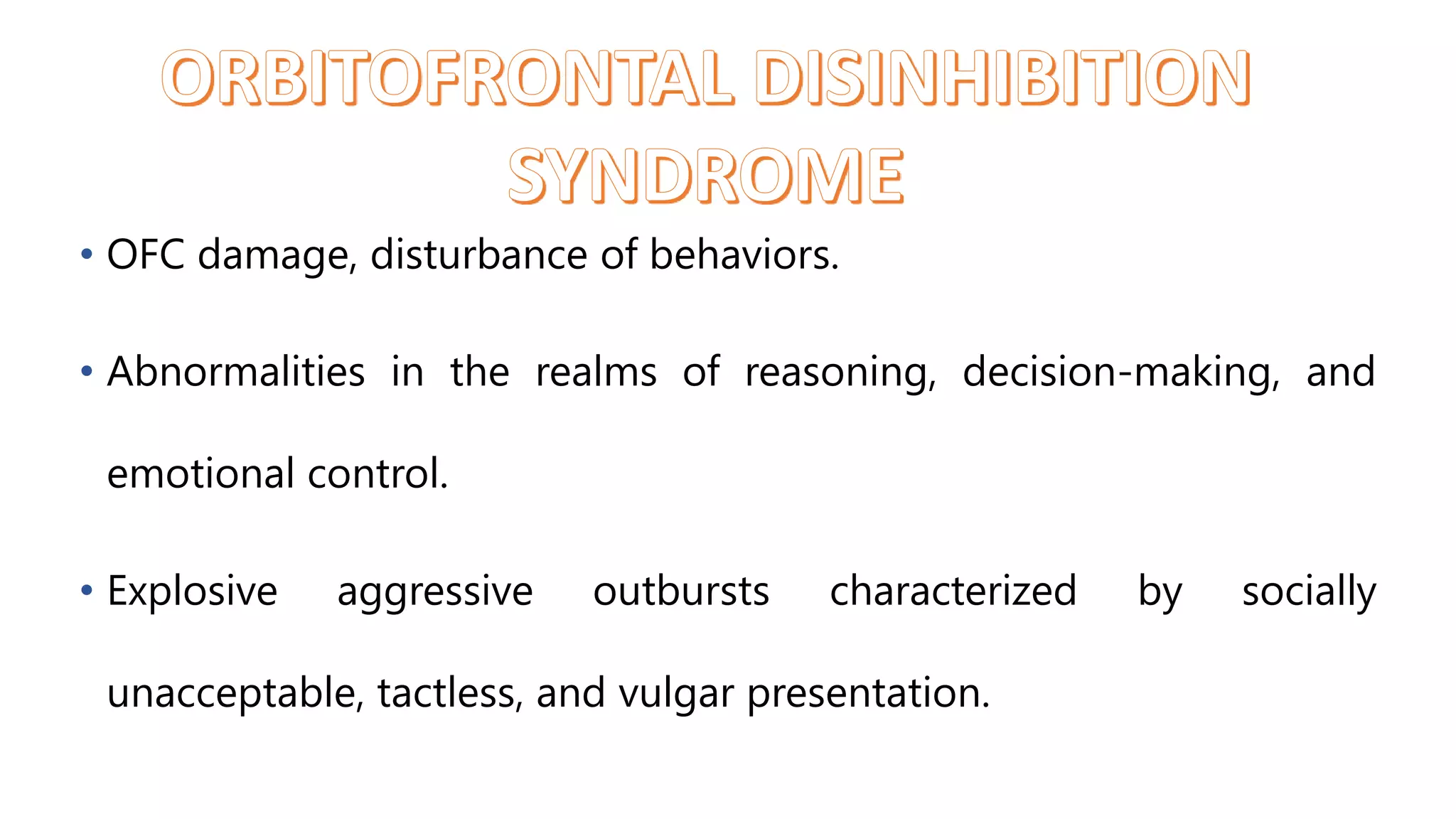 • OFC damage, disturbance of behaviors.
• Abnormalities in the realms of reasoning, decision-making, and
emotional control.
• Explosive aggressive outbursts characterized by socially
unacceptable, tactless, and vulgar presentation.
 