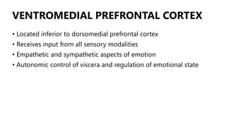 VENTROMEDIAL PREFRONTAL CORTEX
• Located inferior to dorsomedial prefrontal cortex
• Receives input from all sensory modalities
• Empathetic and sympathetic aspects of emotion
• Autonomic control of viscera and regulation of emotional state
 