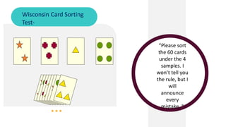 Wisconsin Card Sorting
Test-
“Please sort
the 60 cards
under the 4
samples. I
won’t tell you
the rule, but I
will
announce
every
mistake. ”
 
