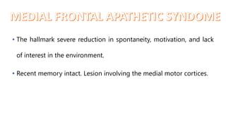 • The hallmark severe reduction in spontaneity, motivation, and lack
of interest in the environment.
• Recent memory intact. Lesion involving the medial motor cortices.
 