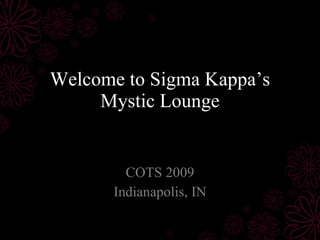 Welcome to Sigma Kappa’s Mystic Lounge COTS 2009 Indianapolis, IN 