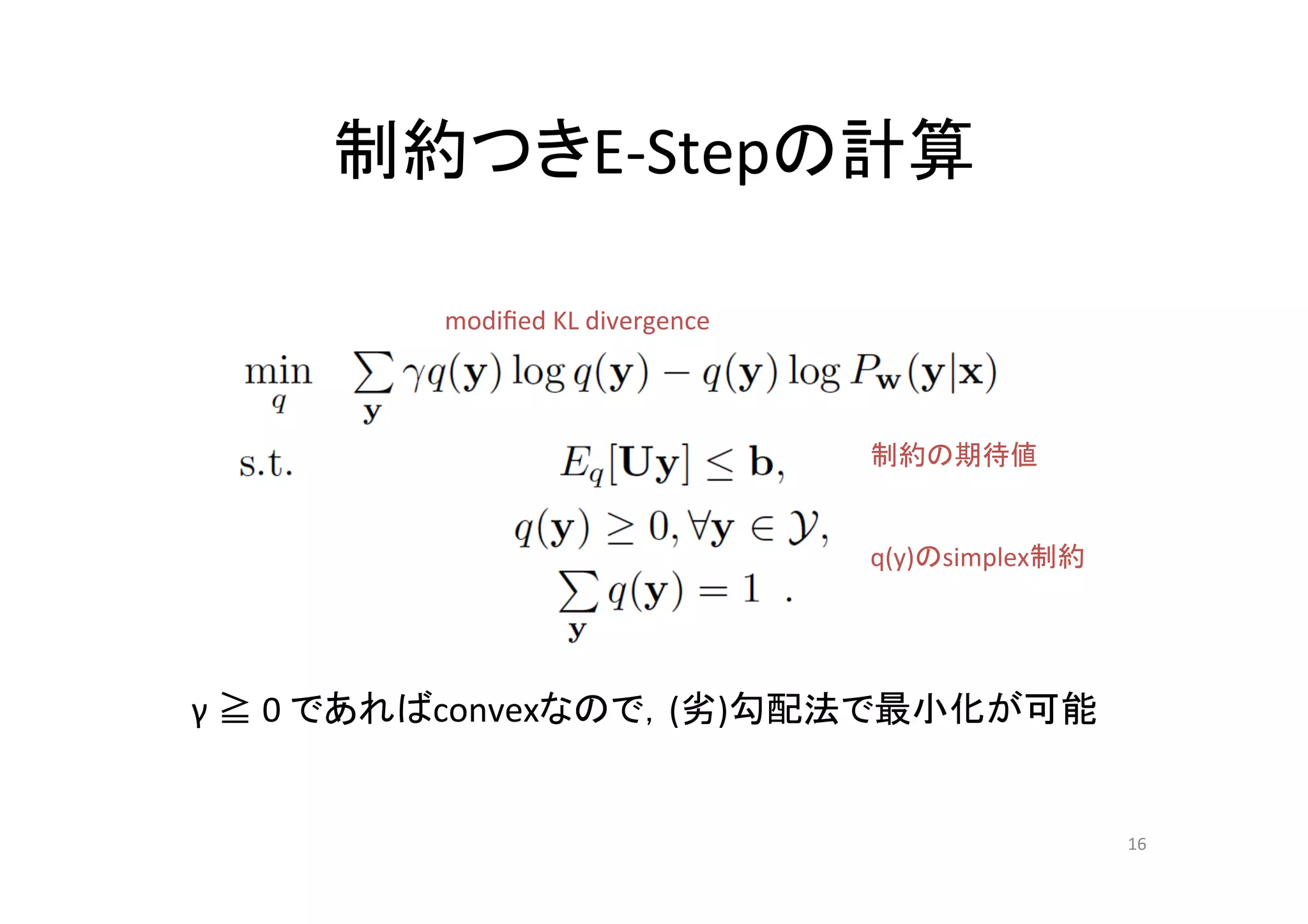 制約つきE-­‐Stepの計算	

            modiﬁed	
  KL	
  divergence	



                                            制約の期待値	


                                            q(y)のsimplex制約	




γ	
  ≧	
  0	
  であればconvexなので，(劣)勾配法で最小化が可能	


                                                               16	
 