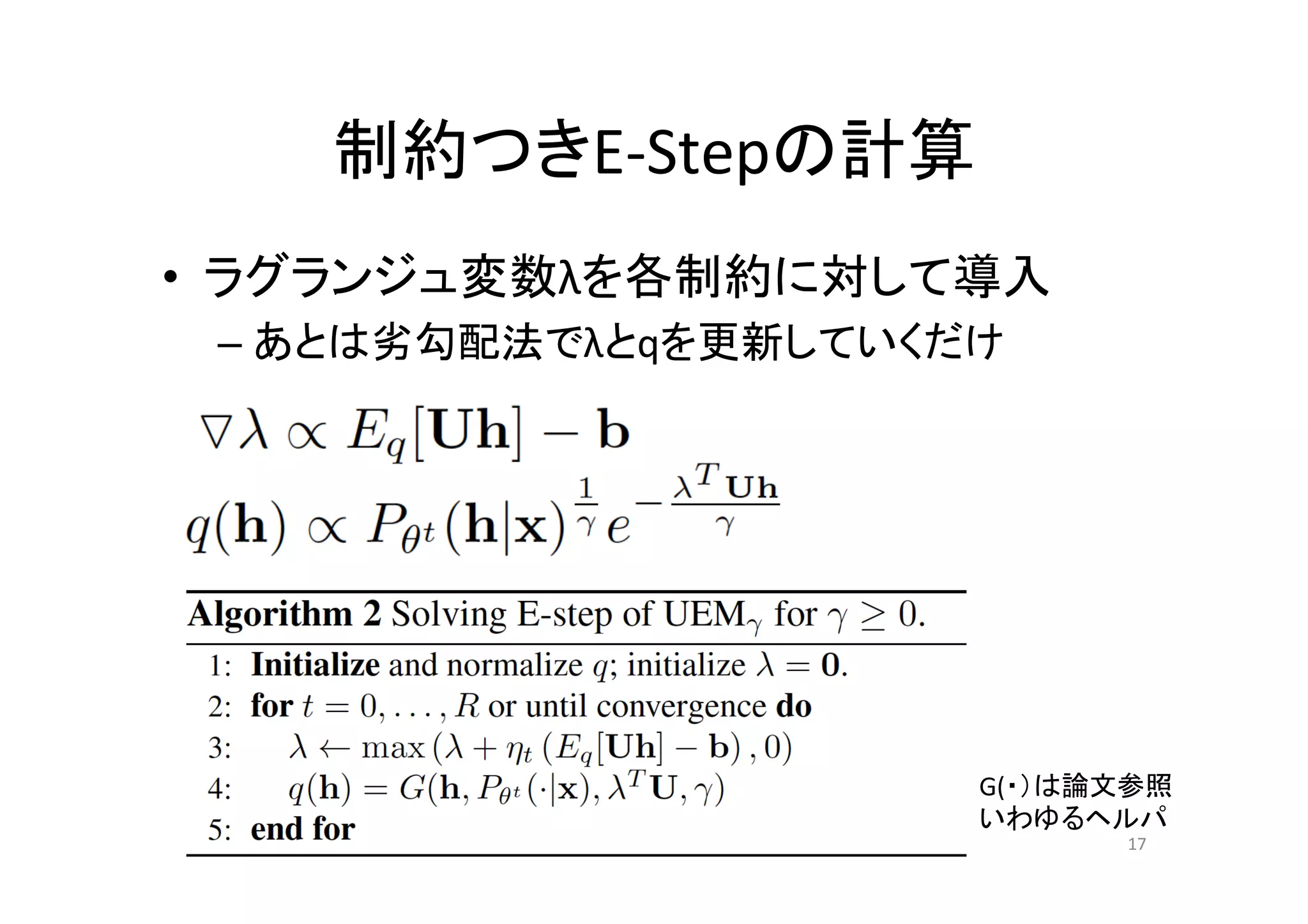 制約つきE-­‐Stepの計算	
•  ラグランジュ変数λを各制約に対して導入	
  
 –  あとは劣勾配法でλとqを更新していくだけ	




                        G(・）は論文参照	
  
                        いわゆるヘルパ	
                                 17	
 