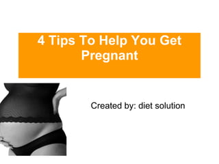 4 Tips To Help You Get Pregnant Created by: diet solution 