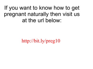 If you want to know how to get pregnant naturally then visit us at the url below:http://bit.ly/preg10