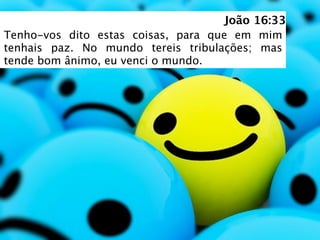 João 16:33
Tenho-vos dito estas coisas, para que em mim
tenhais paz. No mundo tereis tribulações; mas
tende bom ânimo, eu venci o mundo.
 