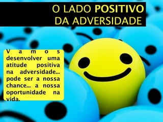 O LADO POSITIVO
               DA ADVERSIDADE

V a m o s
desenvolver uma
atitude   positiva
na adversidade...
pode ser a nossa
chance... a nossa
oportunidade na
vida.
 