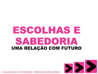 ESCOLHAS E
         SABEDORIA
        UMA RELAÇÃO COM FUTURO




m.youversion.com/cccidade | slideshare.net/cccidade
 